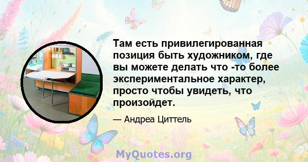 Там есть привилегированная позиция быть художником, где вы можете делать что -то более экспериментальное характер, просто чтобы увидеть, что произойдет.