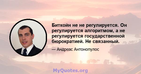 Биткойн не не регулируется. Он регулируется алгоритмом, а не регулируется государственной бюрократией. Не связанный.