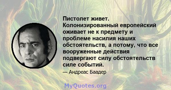 Пистолет живет. Колонизированный европейский оживает не к предмету и проблеме насилия наших обстоятельств, а потому, что все вооруженные действия подвергают силу обстоятельств силе событий.