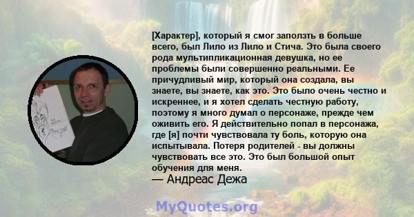 [Характер], который я смог заползть в больше всего, был Лило из Лило и Стича. Это была своего рода мультипликационная девушка, но ее проблемы были совершенно реальными. Ее причудливый мир, который она создала, вы