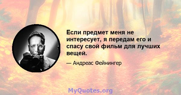 Если предмет меня не интересует, я передам его и спасу свой фильм для лучших вещей.