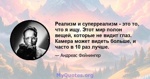 Реализм и суперреализм - это то, что я ищу. Этот мир полон вещей, которые не видит глаз. Камера может видеть больше, и часто в 10 раз лучше.