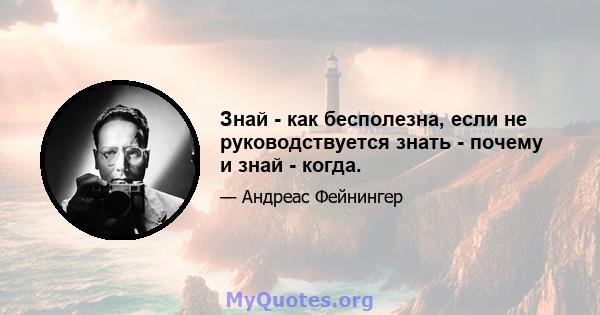 Знай - как бесполезна, если не руководствуется знать - почему и знай - когда.