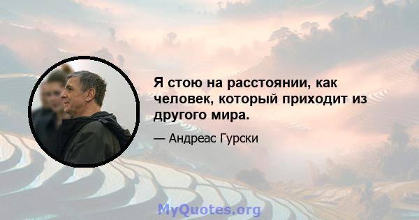 Я стою на расстоянии, как человек, который приходит из другого мира.