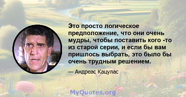 Это просто логическое предположение, что они очень мудры, чтобы поставить кого -то из старой серии, и если бы вам пришлось выбрать, это было бы очень трудным решением.