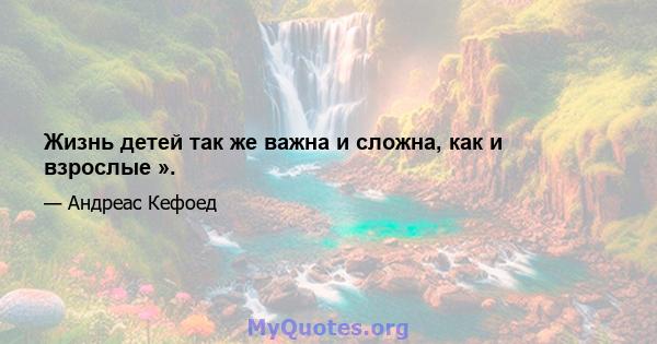 Жизнь детей так же важна и сложна, как и взрослые ».