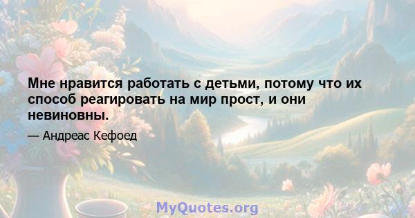 Мне нравится работать с детьми, потому что их способ реагировать на мир прост, и они невиновны.