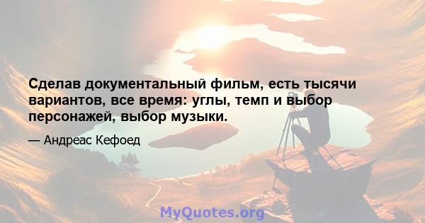 Сделав документальный фильм, есть тысячи вариантов, все время: углы, темп и выбор персонажей, выбор музыки.