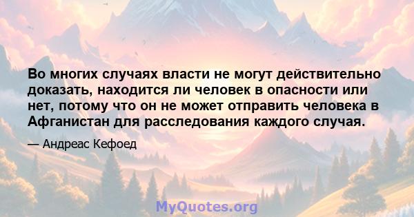 Во многих случаях власти не могут действительно доказать, находится ли человек в опасности или нет, потому что он не может отправить человека в Афганистан для расследования каждого случая.