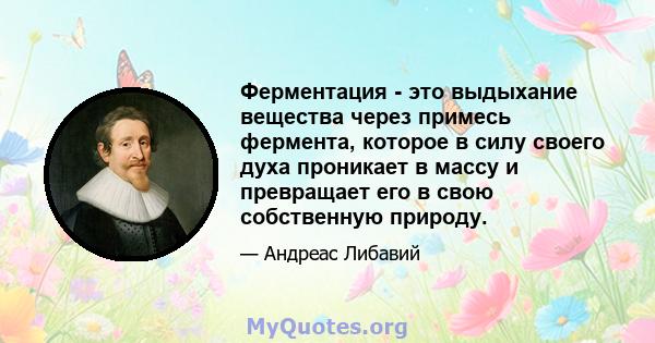 Ферментация - это выдыхание вещества через примесь фермента, которое в силу своего духа проникает в массу и превращает его в свою собственную природу.