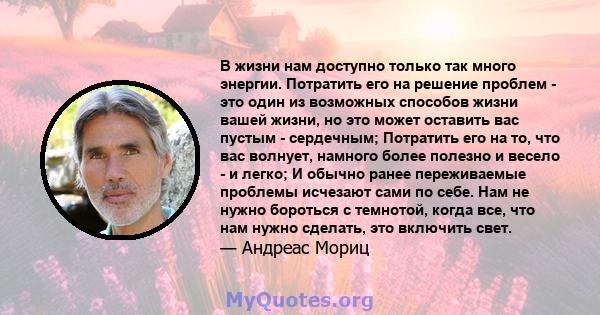 В жизни нам доступно только так много энергии. Потратить его на решение проблем - это один из возможных способов жизни вашей жизни, но это может оставить вас пустым - сердечным; Потратить его на то, что вас волнует,