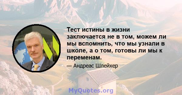 Тест истины в жизни заключается не в том, можем ли мы вспомнить, что мы узнали в школе, а о том, готовы ли мы к переменам.