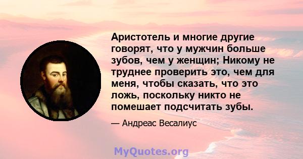 Аристотель и многие другие говорят, что у мужчин больше зубов, чем у женщин; Никому не труднее проверить это, чем для меня, чтобы сказать, что это ложь, поскольку никто не помешает подсчитать зубы.