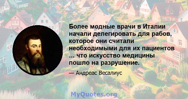 Более модные врачи в Италии начали делегировать для рабов, которое они считали необходимыми для их пациентов ... что искусство медицины пошло на разрушение.