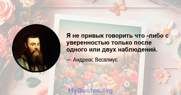 Я не привык говорить что -либо с уверенностью только после одного или двух наблюдений.