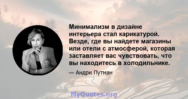 Минимализм в дизайне интерьера стал карикатурой. Везде, где вы найдете магазины или отели с атмосферой, которая заставляет вас чувствовать, что вы находитесь в холодильнике.