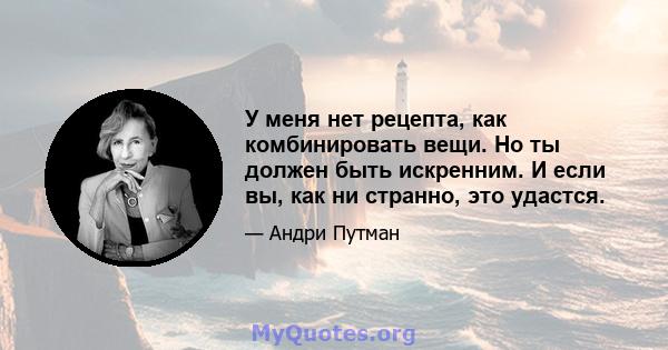 У меня нет рецепта, как комбинировать вещи. Но ты должен быть искренним. И если вы, как ни странно, это удастся.