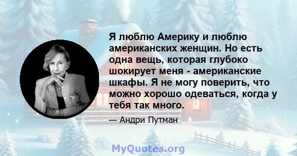 Я люблю Америку и люблю американских женщин. Но есть одна вещь, которая глубоко шокирует меня - американские шкафы. Я не могу поверить, что можно хорошо одеваться, когда у тебя так много.