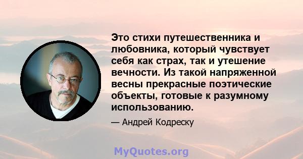 Это стихи путешественника и любовника, который чувствует себя как страх, так и утешение вечности. Из такой напряженной весны прекрасные поэтические объекты, готовые к разумному использованию.