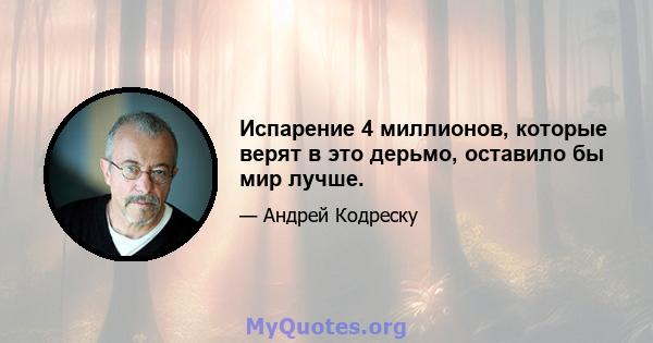 Испарение 4 миллионов, которые верят в это дерьмо, оставило бы мир лучше.