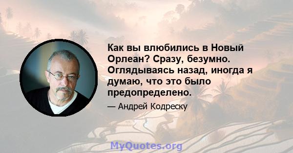 Как вы влюбились в Новый Орлеан? Сразу, безумно. Оглядываясь назад, иногда я думаю, что это было предопределено.