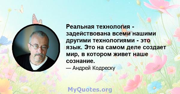 Реальная технология - задействована всеми нашими другими технологиями - это язык. Это на самом деле создает мир, в котором живет наше сознание.