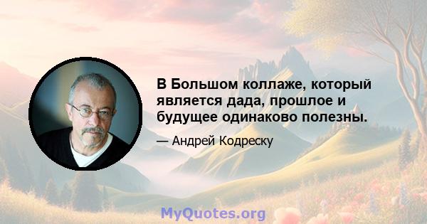 В Большом коллаже, который является дада, прошлое и будущее одинаково полезны.