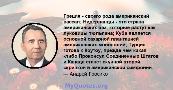 Греция - своего рода американский вассал; Нидерланды - это страна американских баз, которые растут как луковицы тюльпана; Куба является основной сахарной плантацией американских монополий; Турция готова к Коутоу, прежде 