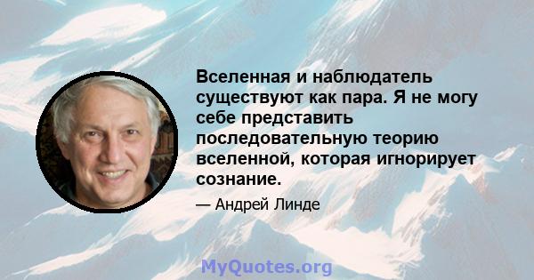 Вселенная и наблюдатель существуют как пара. Я не могу себе представить последовательную теорию вселенной, которая игнорирует сознание.