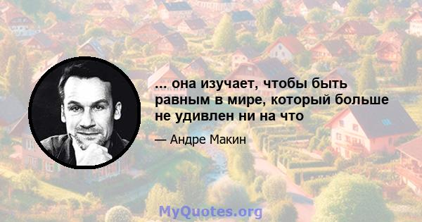 ... она изучает, чтобы быть равным в мире, который больше не удивлен ни на что