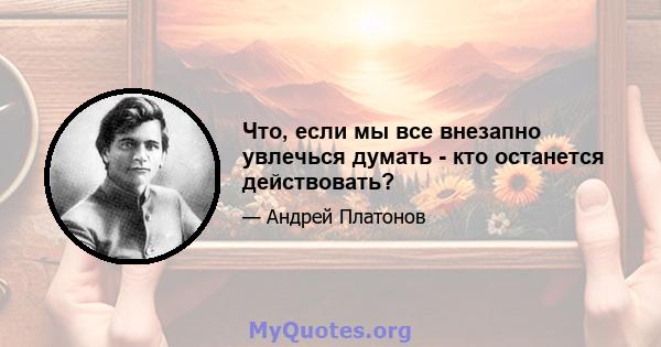 Что, если мы все внезапно увлечься думать - кто останется действовать?