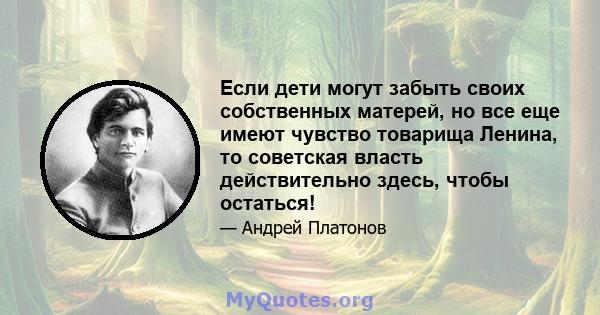 Если дети могут забыть своих собственных матерей, но все еще имеют чувство товарища Ленина, то советская власть действительно здесь, чтобы остаться!