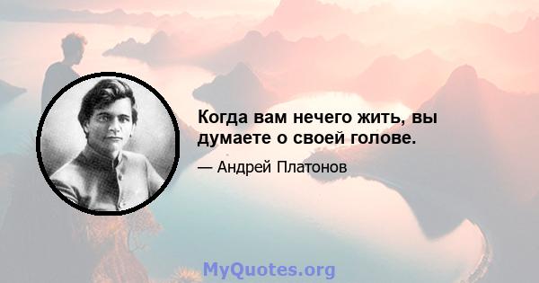 Когда вам нечего жить, вы думаете о своей голове.