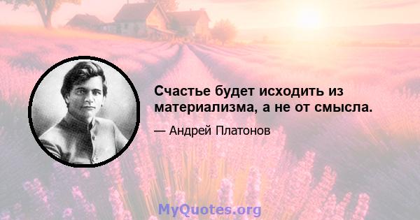 Счастье будет исходить из материализма, а не от смысла.