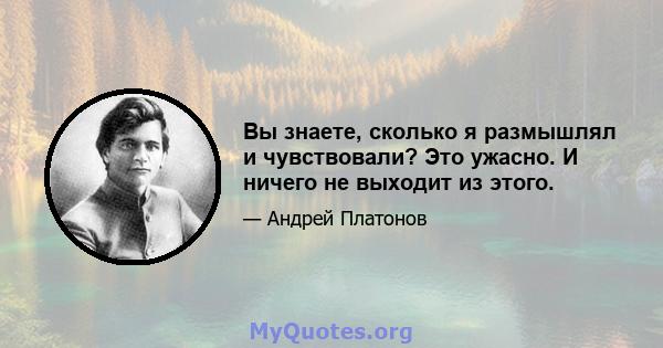 Вы знаете, сколько я размышлял и чувствовали? Это ужасно. И ничего не выходит из этого.