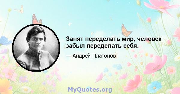 Занят переделать мир, человек забыл переделать себя.