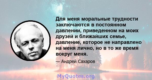 Для меня моральные трудности заключаются в постоянном давлении, приведенном на моих друзей и ближайших семье, давление, которое не направлено на меня лично, но в то же время вокруг меня.