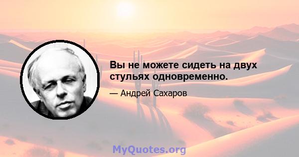 Вы не можете сидеть на двух стульях одновременно.