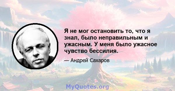 Я не мог остановить то, что я знал, было неправильным и ужасным. У меня было ужасное чувство бессилия.