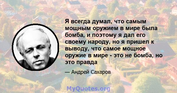 Я всегда думал, что самым мощным оружием в мире была бомба, и поэтому я дал его своему народу, но я пришел к выводу, что самое мощное оружие в мире - это не бомба, но это правда