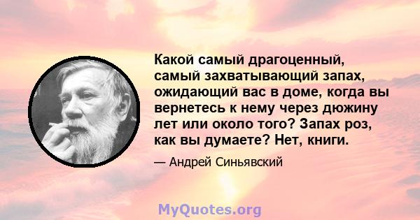 Какой самый драгоценный, самый захватывающий запах, ожидающий вас в доме, когда вы вернетесь к нему через дюжину лет или около того? Запах роз, как вы думаете? Нет, книги.