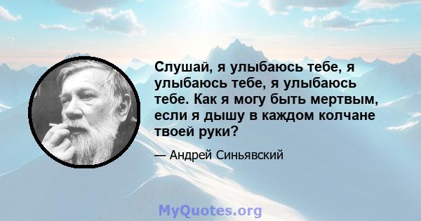 Слушай, я улыбаюсь тебе, я улыбаюсь тебе, я улыбаюсь тебе. Как я могу быть мертвым, если я дышу в каждом колчане твоей руки?