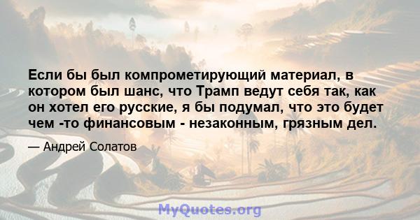 Если бы был компрометирующий материал, в котором был шанс, что Трамп ведут себя так, как он хотел его русские, я бы подумал, что это будет чем -то финансовым - незаконным, грязным дел.