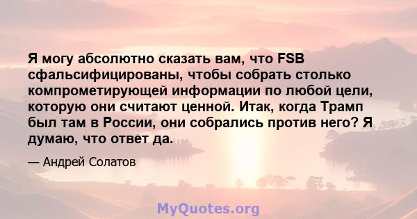 Я могу абсолютно сказать вам, что FSB сфальсифицированы, чтобы собрать столько компрометирующей информации по любой цели, которую они считают ценной. Итак, когда Трамп был там в России, они собрались против него? Я