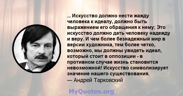 ... Искусство должно нести жажду человека к идеалу, должно быть выражением его обращения к нему; Это искусство должно дать человеку надежду и веру. И чем более безнадежный мир в версии художника, тем более четко,