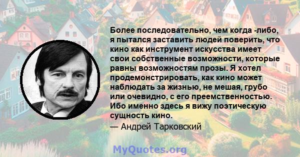 Более последовательно, чем когда -либо, я пытался заставить людей поверить, что кино как инструмент искусства имеет свои собственные возможности, которые равны возможностям прозы. Я хотел продемонстрировать, как кино