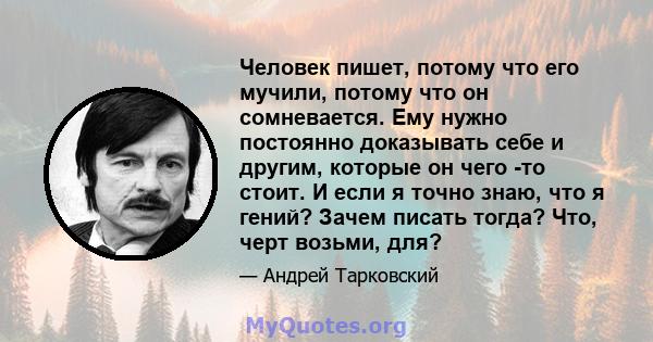 Человек пишет, потому что его мучили, потому что он сомневается. Ему нужно постоянно доказывать себе и другим, которые он чего -то стоит. И если я точно знаю, что я гений? Зачем писать тогда? Что, черт возьми, для?