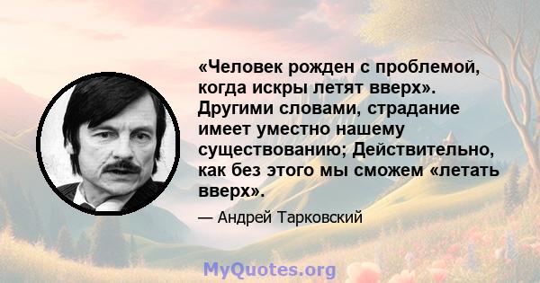 «Человек рожден с проблемой, когда искры летят вверх». Другими словами, страдание имеет уместно нашему существованию; Действительно, как без этого мы сможем «летать вверх».