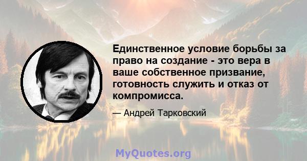 Единственное условие борьбы за право на создание - это вера в ваше собственное призвание, готовность служить и отказ от компромисса.