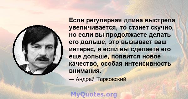 Если регулярная длина выстрела увеличивается, то станет скучно, но если вы продолжаете делать его дольше, это вызывает ваш интерес, и если вы сделаете его еще дольше, появится новое качество, особая интенсивность